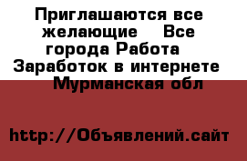 Приглашаются все желающие! - Все города Работа » Заработок в интернете   . Мурманская обл.